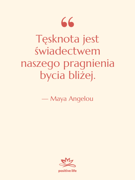 Cytat: Maya Angelou - Tęsknota jest świadectwem naszego pragnienia&hellip;