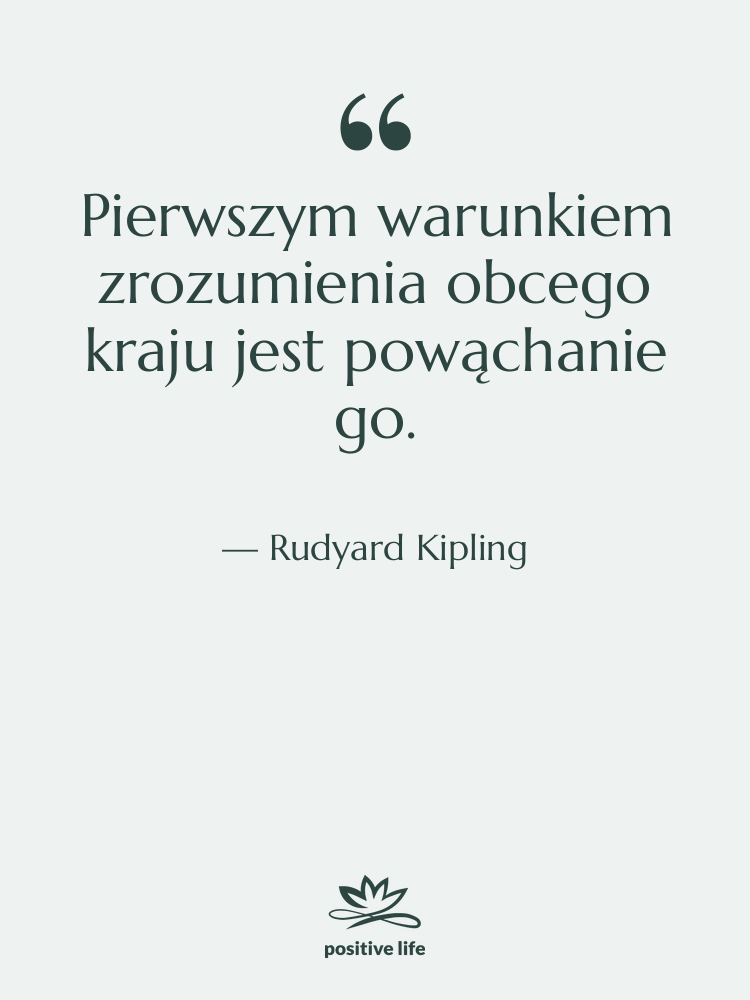 Cytat: Rudyard Kipling - Pierwszym warunkiem zrozumienia obcego kraju&hellip;