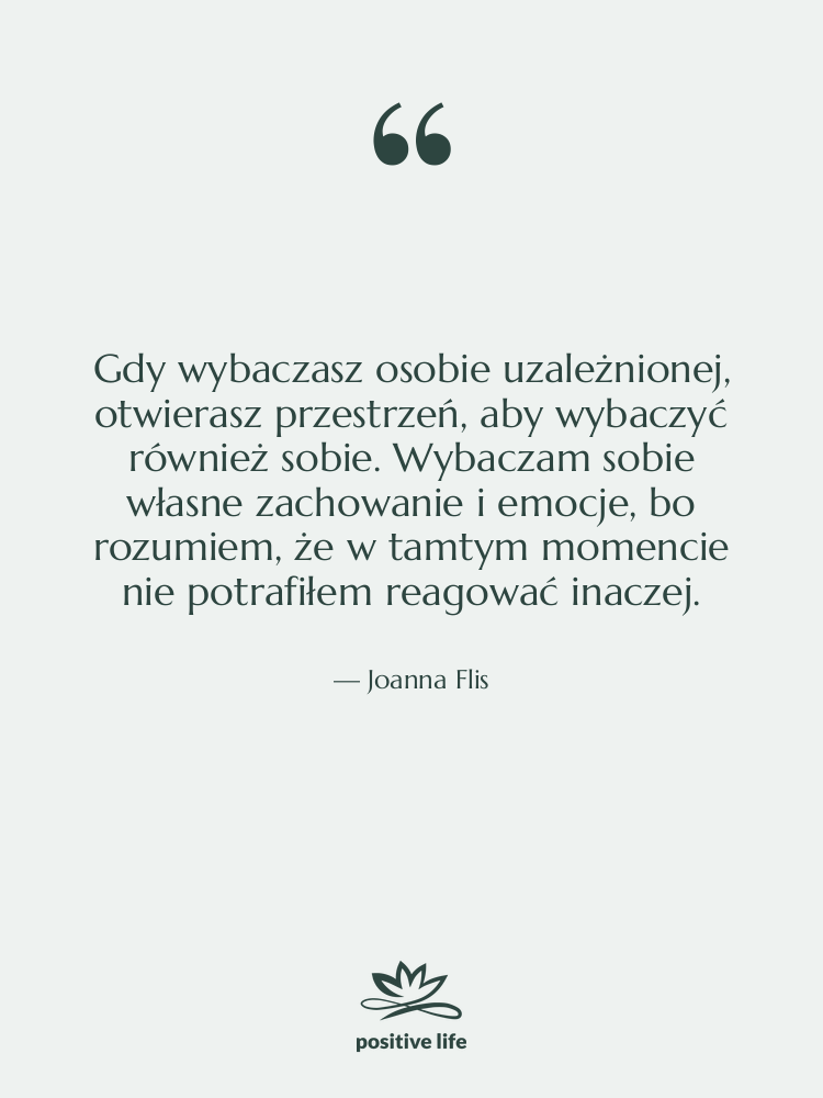 Cytat: Joanna Flis - Gdy wybaczasz osobie uzależnionej, otwierasz&hellip;